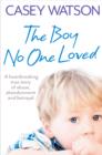 The Boy No One Loved : A Heartbreaking True Story of Abuse, Abandonment and Betrayal - eBook