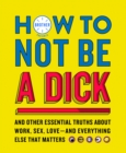 How to Not Be a Dick : And Other Truths About Work, Sex, Love - And Everything Else That Matters - eBook