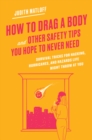 How to Drag a Body and Other Safety Tips You Hope to Never Need : Survival Tricks for Hacking, Hurricanes, and Hazards Life Might Throw at You - Book