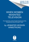 When Women Invented Television : The Untold Story of the Female Powerhouses Who Pioneered the Way We Watch Today - Book