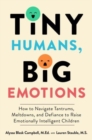 Tiny Humans, Big Emotions : How to Navigate Tantrums, Meltdowns, and Defiance to Raise Emotionally Intelligent Children - Book