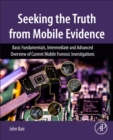Seeking the Truth from Mobile Evidence : Basic Fundamentals, Intermediate and Advanced Overview of Current Mobile Forensic Investigations - Book