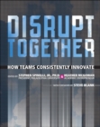 Disrupt Together : How Teams Consistently Innovate - Book