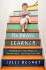 The Brave Learner : Finding Everyday Magic in Homeschool, Learning, and Life - Book