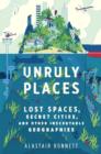 Unruly Places : Lost Spaces Secret Cities And Other Inscrutable Geographies - eBook