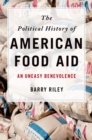The Political History of American Food Aid : An Uneasy Benevolence - eBook
