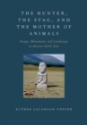 The Hunter, the Stag, and the Mother of Animals : Image, Monument, and Landscape in Ancient North Asia - eBook