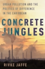 Concrete Jungles : Urban Pollution and the Politics of Difference in the Caribbean - eBook