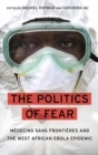 The Politics of Fear : Medecins sans Frontieres and the West African Ebola Epidemic - Book