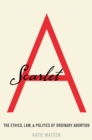 Scarlet A : The Ethics, Law, and Politics of Ordinary Abortion - eBook