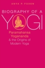 Biography of a Yogi : Paramahansa Yogananda and the Origins of Modern Yoga - Book