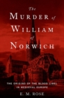 The Murder of William of Norwich : The Origins of the Blood Libel in Medieval Europe - Book