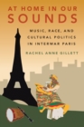 At Home in Our Sounds : Music, Race, and Cultural Politics in Interwar Paris - eBook