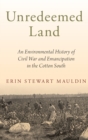 Unredeemed Land : An Environmental History of Civil War and Emancipation in the Cotton South - Book