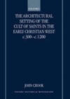 The Architectural Setting of the Cult of Saints in the Early Christian West c.300-c.1200 - eBook