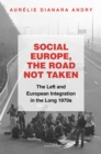 Social Europe, the Road not Taken : The Left and European Integration in the Long 1970s - eBook