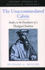 The Unaccommodated Calvin : Studies in the Foundation of a Theological Tradition - Book
