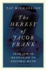 The Heresy of Jacob Frank : From Jewish Messianism to Esoteric Myth - eBook