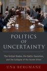 Politics of Uncertainty : The United States, the Baltic Question, and the Collapse of the Soviet Union - Book