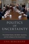 Politics of Uncertainty : The United States, the Baltic Question, and the Collapse of the Soviet Union - eBook