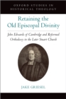 Retaining the Old Episcopal Divinity : John Edwards of Cambridge and Reformed Orthodoxy in the Later Stuart Church - eBook