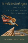 To Walk the Earth Again : The Politics of Resurrection in Early America - eBook