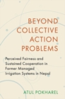 Beyond Collective Action Problems : Perceived Fairness and Sustained Cooperation in Farmer Managed Irrigation Systems in Nepal - Book