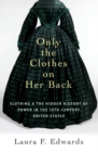 Only the Clothes on Her Back : Clothing and the Hidden History of Power in the Nineteenth-Century United States - Book