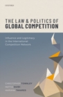 The Law and Politics of Global Competition : Influence and Legitimacy in the International Competition Network - Book
