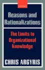 Reasons and Rationalizations : The Limits to Organizational Knowledge - Book