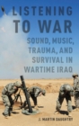 Listening to War : Sound, Music, Trauma, and Survival in Wartime Iraq - Book