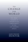 To Change the World : The Irony, Tragedy and Possibility of Christianity in the Late Modern World - Book