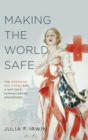Making the World Safe : The American Red Cross and a Nation's Humanitarian Awakening - Book