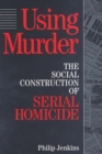 Using Murder : The Social Construction of Serial Homicide - Book