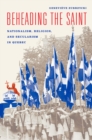Beheading the Saint - Nationalism, Religion, and Secularism in Quebec - Book