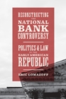 Reconstructing the National Bank Controversy : Politics and Law in the Early American Republic - Book