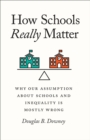 How Schools Really Matter : Why Our Assumption about Schools and Inequality Is Mostly Wrong - Book