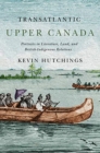 Transatlantic Upper Canada : Portraits in Literature, Land, and British-Indigenous Relations - Book