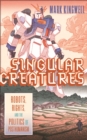 Singular Creatures : Robots, Rights, and the Politics of Posthumanism - Book