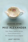 Looking After Miss Alexander : Care, Mental Capacity, and the Court of Protection in Mid-Twentieth-Century England - Book