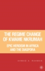 The Regime Change of Kwame Nkrumah : Epic Heroism in Africa and the Diaspora - eBook