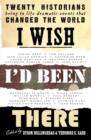 I Wish I'd Been There : Twenty Great Moments in History by Twenty Great Historians - eBook