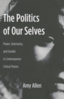 The Politics of Our Selves : Power, Autonomy, and Gender in Contemporary Critical Theory - Book