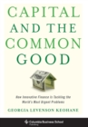 Capital and the Common Good : How Innovative Finance Is Tackling the World's Most Urgent Problems - Book