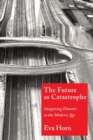 The Future as Catastrophe : Imagining Disaster in the Modern Age - Book