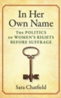 In Her Own Name : The Politics of Women’s Rights Before Suffrage - Book