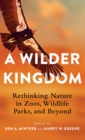 A Wilder Kingdom : Rethinking Nature in Zoos, Wildlife Parks, and Beyond - Book