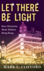 Let There Be Light : How Electricity Made Modern Hong Kong - Book