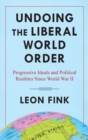 Undoing the Liberal World Order : Progressive Ideals and Political Realities Since World War II - Book