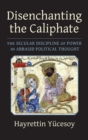 Disenchanting the Caliphate : The Secular Discipline of Power in Abbasid Political Thought - Book